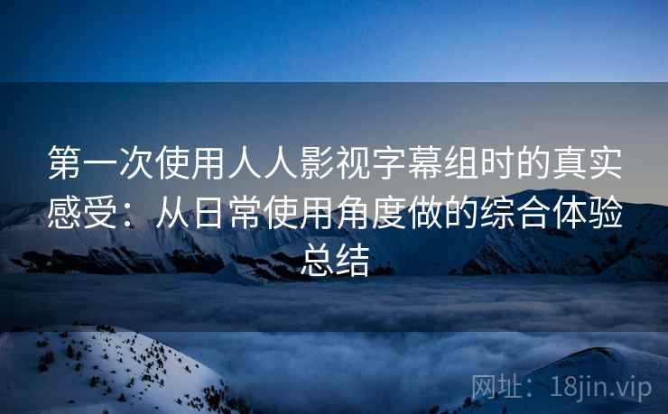 第一次使用人人影视字幕组时的真实感受：从日常使用角度做的综合体验总结