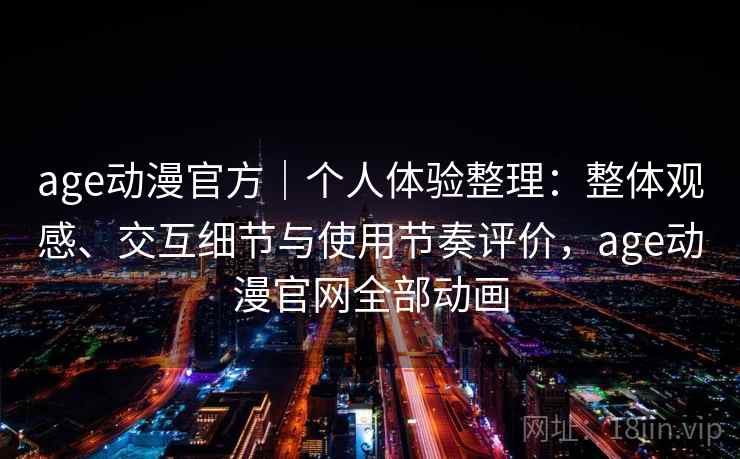 age动漫官方｜个人体验整理：整体观感、交互细节与使用节奏评价，age动漫官网全部动画