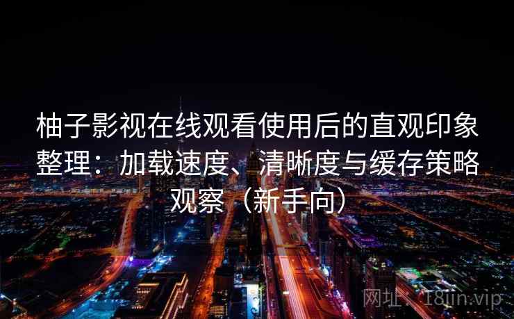 柚子影视在线观看使用后的直观印象整理：加载速度、清晰度与缓存策略观察（新手向）