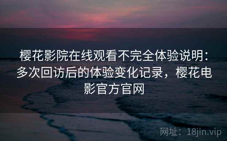 樱花影院在线观看不完全体验说明：多次回访后的体验变化记录，樱花电影官方官网
