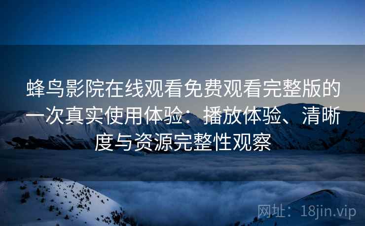蜂鸟影院在线观看免费观看完整版的一次真实使用体验：播放体验、清晰度与资源完整性观察