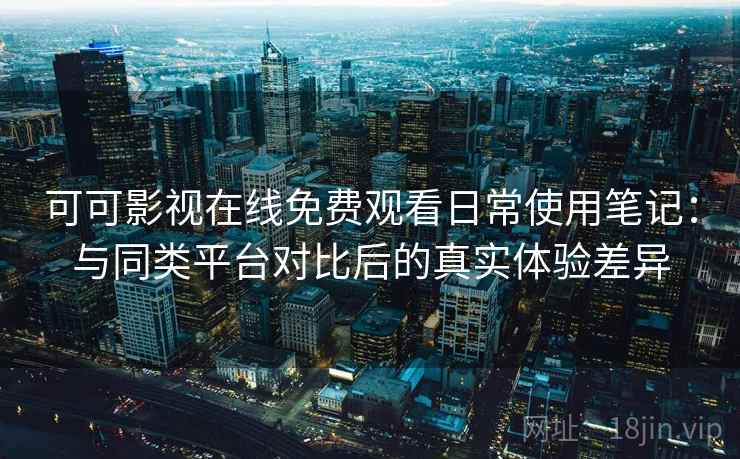 可可影视在线免费观看日常使用笔记：与同类平台对比后的真实体验差异