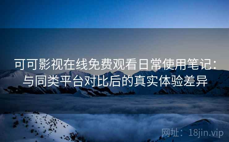 可可影视在线免费观看日常使用笔记：与同类平台对比后的真实体验差异