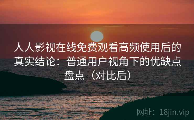 人人影视在线免费观看高频使用后的真实结论：普通用户视角下的优缺点盘点（对比后）