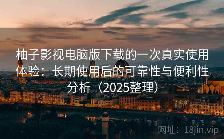 柚子影视电脑版下载的一次真实使用体验：长期使用后的可靠性与便利性分析（2025整理）