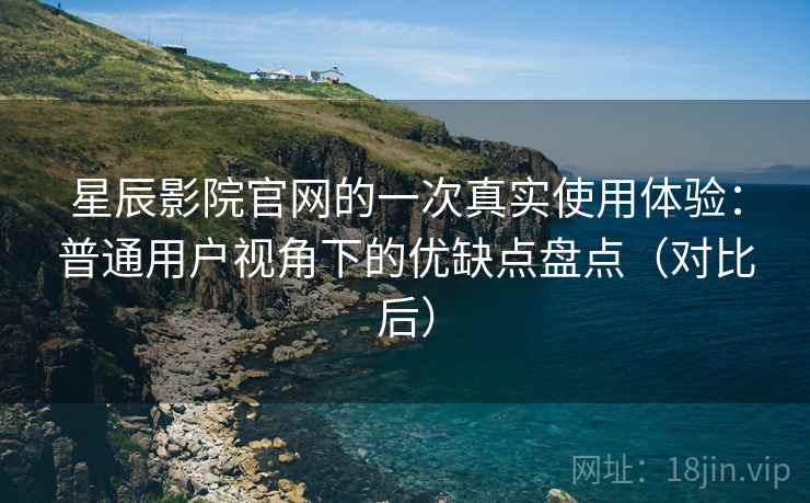 星辰影院官网的一次真实使用体验：普通用户视角下的优缺点盘点（对比后）