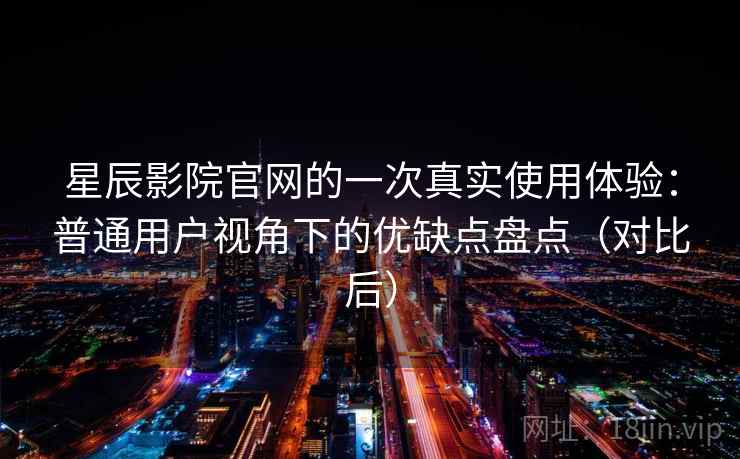 星辰影院官网的一次真实使用体验：普通用户视角下的优缺点盘点（对比后）