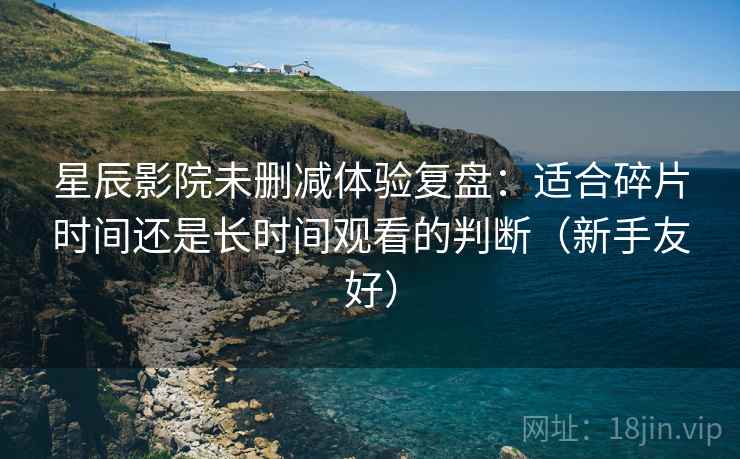 星辰影院未删减体验复盘：适合碎片时间还是长时间观看的判断（新手友好）