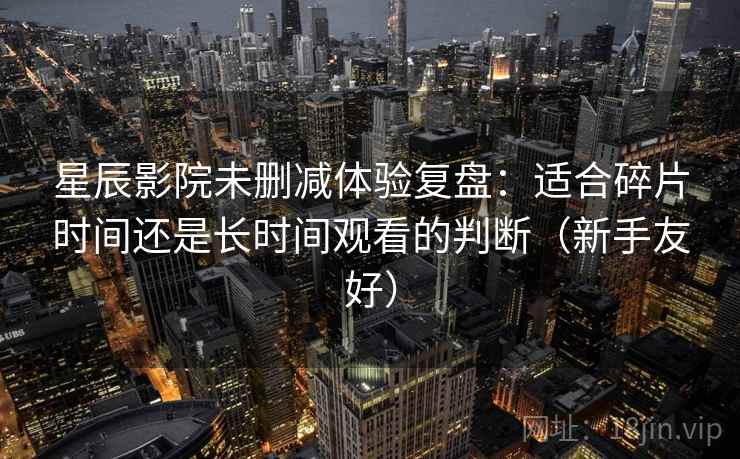 星辰影院未删减体验复盘：适合碎片时间还是长时间观看的判断（新手友好）