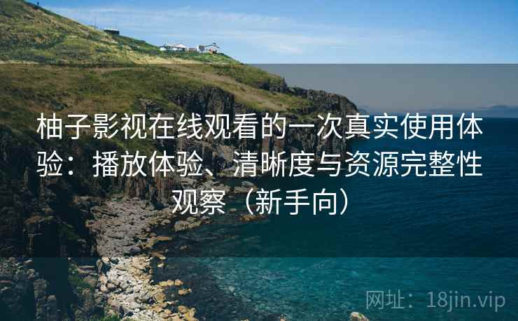 柚子影视在线观看的一次真实使用体验：播放体验、清晰度与资源完整性观察（新手向）
