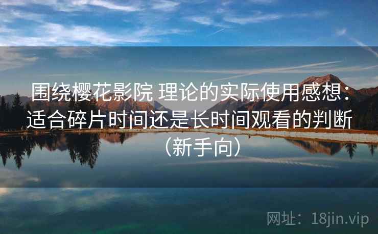 围绕樱花影院 理论的实际使用感想：适合碎片时间还是长时间观看的判断（新手向）