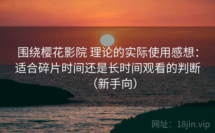围绕樱花影院 理论的实际使用感想：适合碎片时间还是长时间观看的判断（新手向）