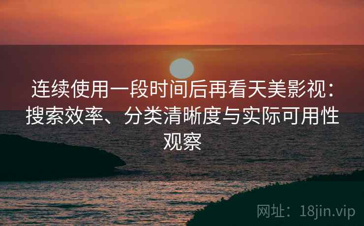 连续使用一段时间后再看天美影视：搜索效率、分类清晰度与实际可用性观察