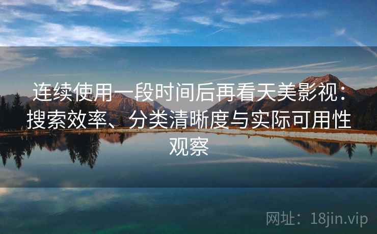 连续使用一段时间后再看天美影视:搜索效率、分类清晰度与实际可用性观察 连续使用一段时间后再看天美影视:搜索效率、分类清晰度与实际可用性观察