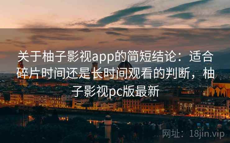 关于柚子影视app的简短结论：适合碎片时间还是长时间观看的判断，柚子影视pc版最新