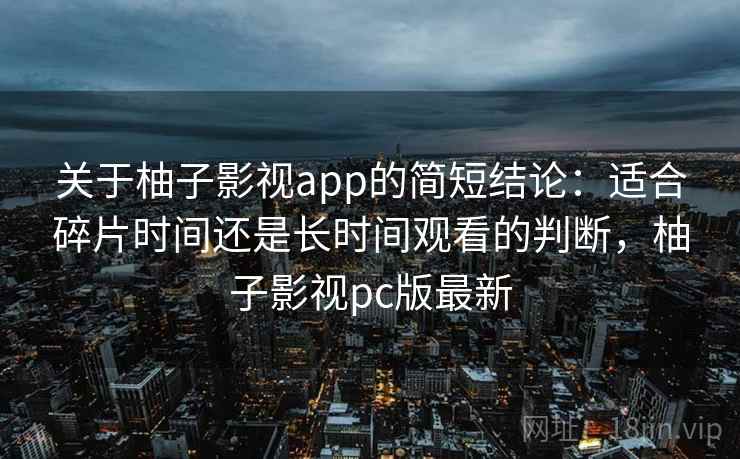 关于柚子影视app的简短结论:适合碎片时间还是长时间观看的判断,柚子影视pc版最新 关于柚子影视app的简短结论:适合碎片时间还是长时间观看的判断,柚子影视pc版最新