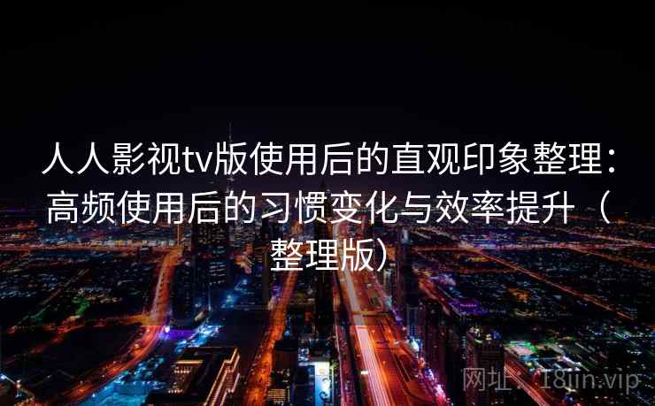 人人影视tv版使用后的直观印象整理：高频使用后的习惯变化与效率提升（整理版）