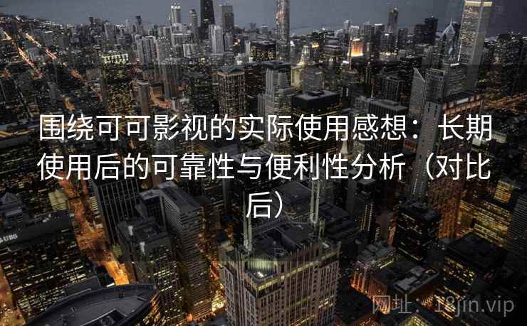 围绕可可影视的实际使用感想：长期使用后的可靠性与便利性分析（对比后）