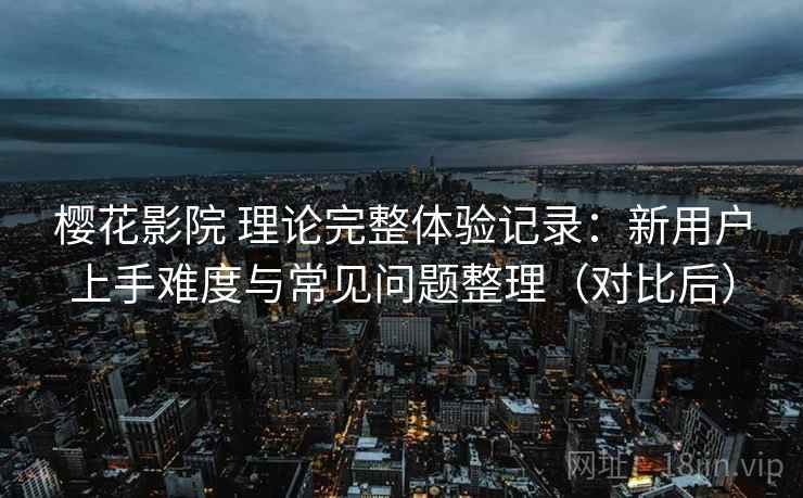 樱花影院 理论完整体验记录:新用户上手难度与常见问题整理(对比后) 樱花影院 理论完整体验记录:新用户上手难度与常见问题整理(对比后)