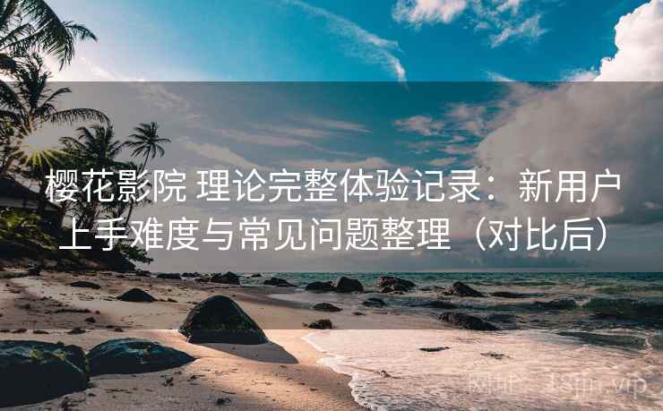 樱花影院 理论完整体验记录：新用户上手难度与常见问题整理（对比后）