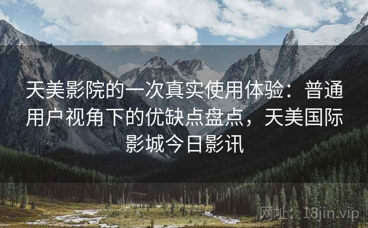 天美影院的一次真实使用体验：普通用户视角下的优缺点盘点，天美国际影城今日影讯