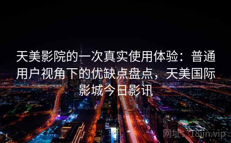 天美影院的一次真实使用体验：普通用户视角下的优缺点盘点，天美国际影城今日影讯