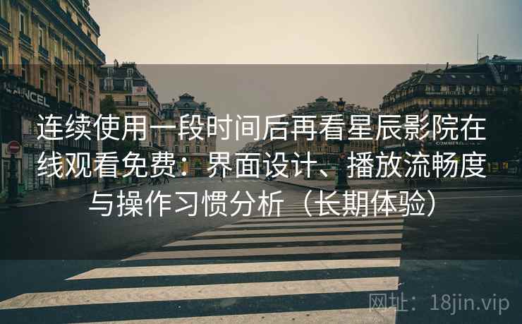 连续使用一段时间后再看星辰影院在线观看免费:界面设计、播放流畅度与操作习惯分析(长期体验) 连续使用一段时间后再看星辰影院在线观看免费:界面设计、播放流畅度与操作习惯分析(长期体验)