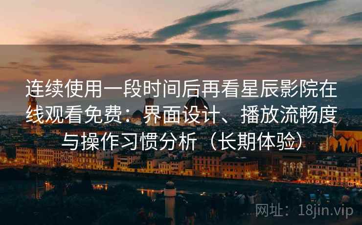 连续使用一段时间后再看星辰影院在线观看免费：界面设计、播放流畅度与操作习惯分析（长期体验）