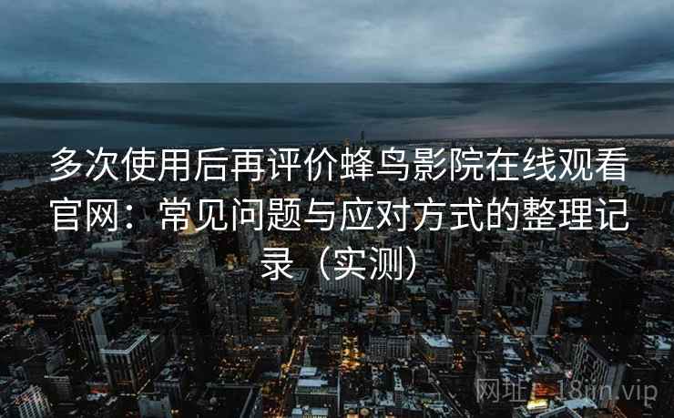 多次使用后再评价蜂鸟影院在线观看官网：常见问题与应对方式的整理记录（实测）