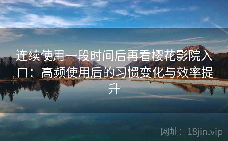 连续使用一段时间后再看樱花影院入口：高频使用后的习惯变化与效率提升