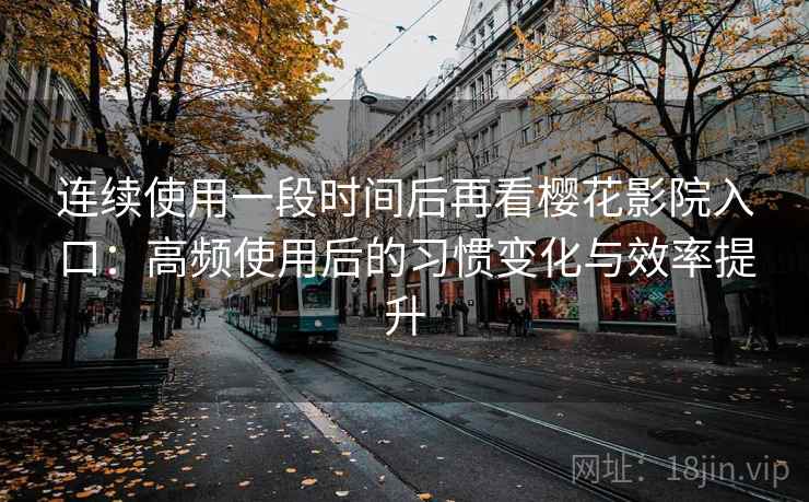 连续使用一段时间后再看樱花影院入口:高频使用后的习惯变化与效率提升 连续使用一段时间后再看樱花影院入口:高频使用后的习惯变化与效率提升