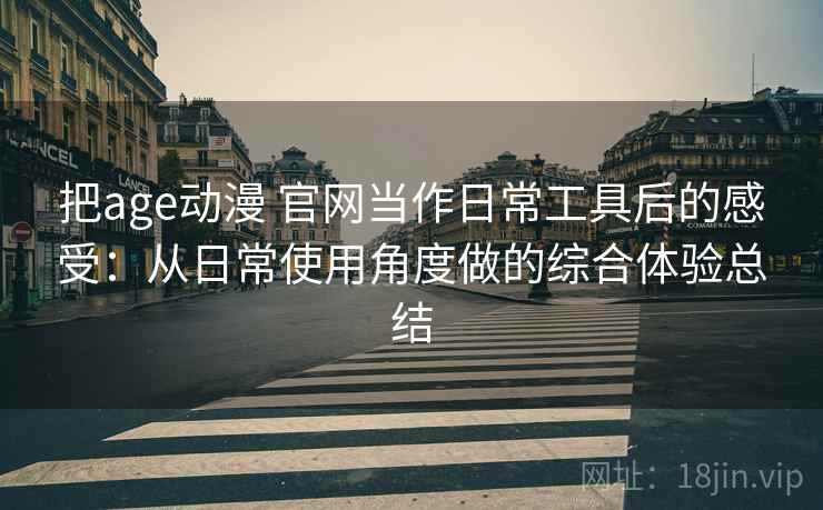 把age动漫 官网当作日常工具后的感受：从日常使用角度做的综合体验总结