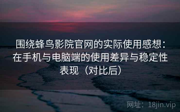 围绕蜂鸟影院官网的实际使用感想:在手机与电脑端的使用差异与稳定性表现(对比后) 围绕蜂鸟影院官网的实际使用感想:在手机与电脑端的使用差异与稳定性表现(对比后)