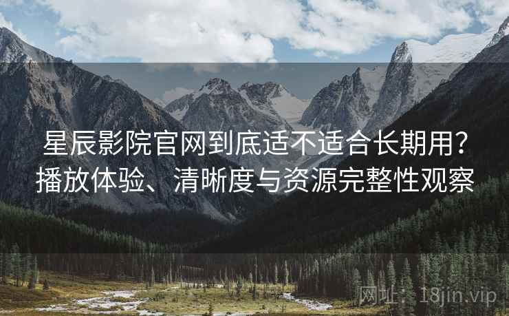 星辰影院官网到底适不适合长期用？播放体验、清晰度与资源完整性观察