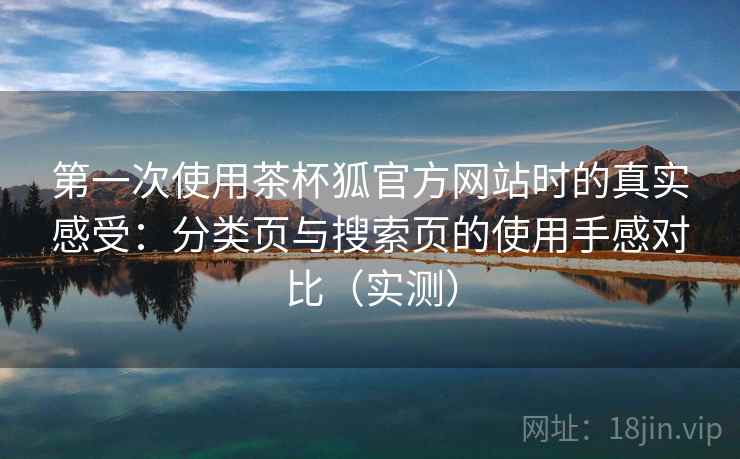 第一次使用茶杯狐官方网站时的真实感受：分类页与搜索页的使用手感对比（实测）