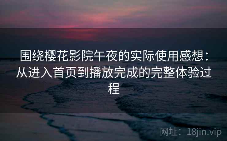 围绕樱花影院午夜的实际使用感想:从进入首页到播放完成的完整体验过程 围绕樱花影院午夜的实际使用感想:从进入首页到播放完成的完整体验过程