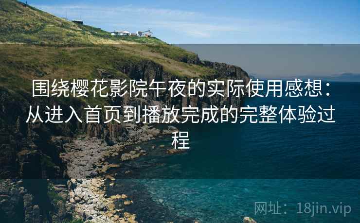 围绕樱花影院午夜的实际使用感想：从进入首页到播放完成的完整体验过程