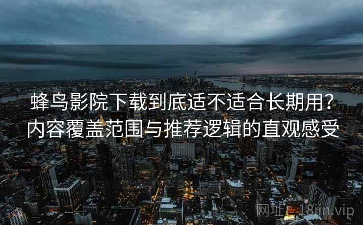 蜂鸟影院下载到底适不适合长期用?内容覆盖范围与推荐逻辑的直观感受 蜂鸟影院下载到底适不适合长期用?内容覆盖范围与推荐逻辑的直观感受