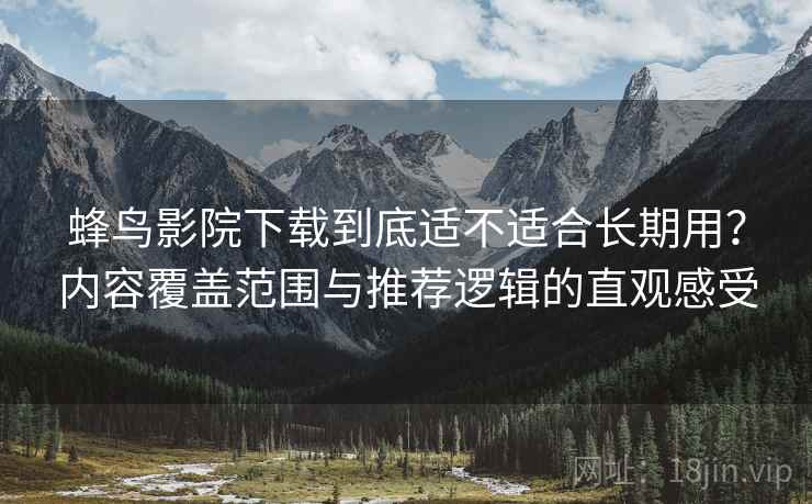 蜂鸟影院下载到底适不适合长期用？内容覆盖范围与推荐逻辑的直观感受