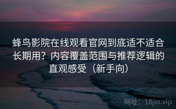 蜂鸟影院在线观看官网到底适不适合长期用？内容覆盖范围与推荐逻辑的直观感受（新手向）