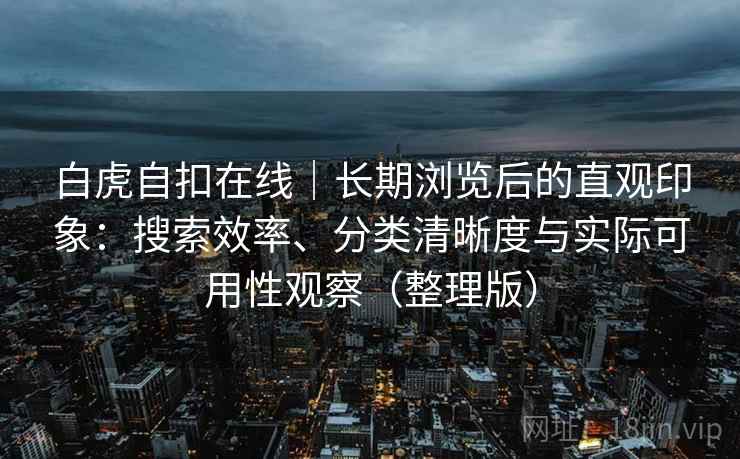 白虎自扣在线｜长期浏览后的直观印象：搜索效率、分类清晰度与实际可用性观察（整理版）