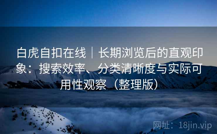 白虎自扣在线|长期浏览后的直观印象:搜索效率、分类清晰度与实际可用性观察(整理版) 白虎自扣在线|长期浏览后的直观印象:搜索效率、分类清晰度与实际可用性观察(整理版)