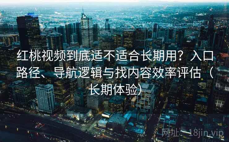 红桃视频到底适不适合长期用？入口路径、导航逻辑与找内容效率评估（长期体验）