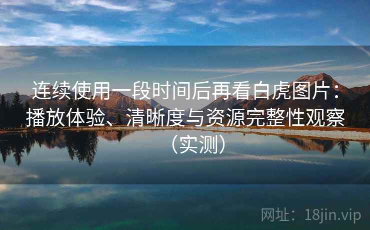 连续使用一段时间后再看白虎图片：播放体验、清晰度与资源完整性观察（实测）