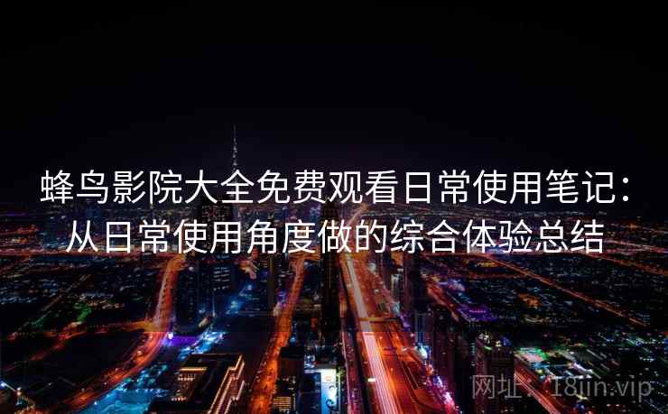 蜂鸟影院大全免费观看日常使用笔记：从日常使用角度做的综合体验总结