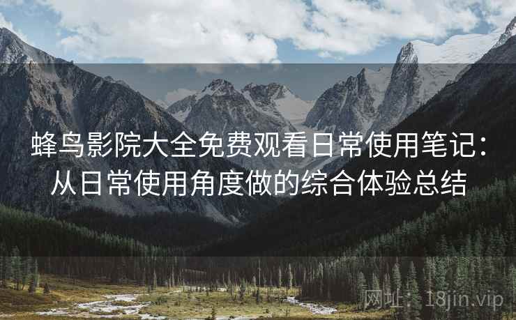 蜂鸟影院大全免费观看日常使用笔记：从日常使用角度做的综合体验总结