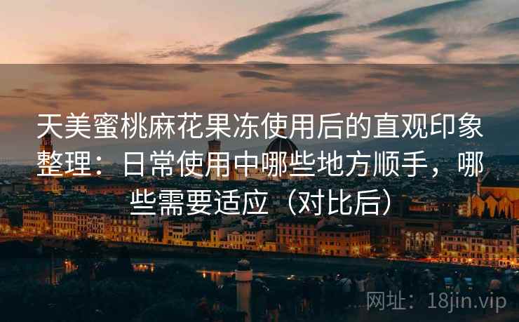 天美蜜桃麻花果冻使用后的直观印象整理：日常使用中哪些地方顺手，哪些需要适应（对比后）