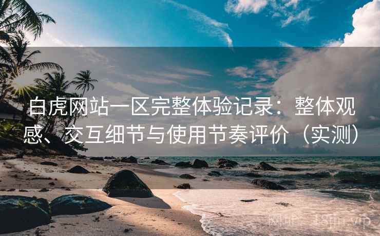 白虎网站一区完整体验记录：整体观感、交互细节与使用节奏评价（实测）