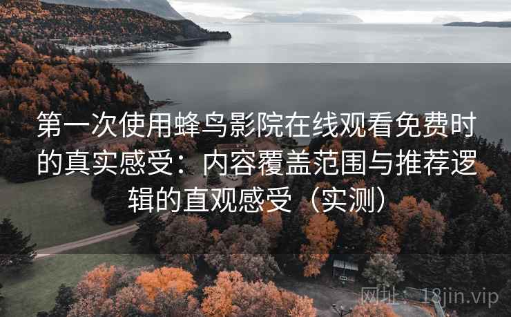 第一次使用蜂鸟影院在线观看免费时的真实感受:内容覆盖范围与推荐逻辑的直观感受(实测) 第一次使用蜂鸟影院在线观看免费时的真实感受:内容覆盖范围与推荐逻辑的直观感受(实测)