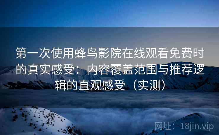 第一次使用蜂鸟影院在线观看免费时的真实感受：内容覆盖范围与推荐逻辑的直观感受（实测）